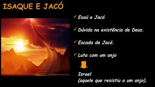 ISAQUE E JACÓ
Esaú e Jacó
Dúvida na existência de Deus.
Escada de Jacó.
Luta com um anjo
• Israel
• (aquele que resistiu a um anjo).
 