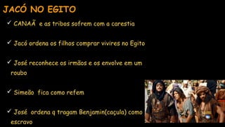  CANAÃ e as tribos sofrem com a carestia
 Jacó ordena os filhos comprar vivires no Egito
 José reconhece os irmãos e os envolve em um
roubo
 Simeão fica como refem
 José ordena q tragam Benjamin(caçula) como
escravo
JACÓ NO EGITO
 