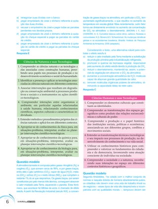 6
a) renegociar suas dívidas com o banco.
b) pegar emprestado de José o dinheiro referente à quita-
ção das duas dívidas.
c) recusar o empréstimo de José e pagar todas as parcelas
pendentes nos devidos prazos.
d) pegar emprestado de José o dinheiro referente à quita-
ção do cheque especial e pagar as parcelas do cartão
de crédito.
e) pegar emprestado de José o dinheiro referente à quita-
ção do cartão de crédito e pagar as parcelas do cheque
especial.
Resposta E
Ciências da Natureza e suas Tecnologias
1. Compreender as ciências naturais e as tecnologias a
elas associadas como construções humanas, perce-
bendo seus papéis nos processos de produção e no
desenvolvimento econômico e social da humanidade.
2. Identiﬁcar a presença e aplicar as tecnologias asso-
ciadas às ciências naturais em diferentes contextos.
3. Associar intervenções que resultam em degrada-
ção ou conservação ambiental a processos produ-
tivos e sociais e a instrumentos ou ações cientíﬁ-
co-tecnológicos.
4. Compreender interações entre organismos e
ambiente, em particular aquelas relacionadas
à saúde humana, relacionando conhecimentos
cientíﬁcos, aspectos culturais e características in-
dividuais.
5. Entender métodos e procedimentos próprios das ci-
ências naturais e aplicá-los em diferentes contextos.
6. Apropriar-se de conhecimentos da física para, em
situações-problema, interpretar, avaliar ou plane-
jar intervenções cientíﬁco-tecnológicas.
7. Apropriar-se de conhecimentos da química para,
em situações-problema, interpretar, avaliar ou
planejar intervenções cientíﬁco-tecnológicas.
8. Apropriar-se de conhecimentos da biologia para,
em situações-problema, interpretar, avaliar ou
planejar intervenções cientíﬁco-tecnológicas.
Questão modelo
A atmosfera terrestre é composta pelos gases nitrogênio (N2
) e
oxigênio (O2
), que somam cerca de 99%, e por gases traços,
entre eles o gás carbônico (CO2
), vapor de água (H2
O), meta-
no (CH4
), ozônio (O3
) e o óxido nitroso (NO2
), que compõem o
restante 1% do ar que respiramos. Os gases traços, por serem
constituídos por pelo menos três átomos, conseguem absorver
o calor irradiado pela Terra, aquecendo o planeta. Esse fenô-
meno, que acontece há bilhões de anos, é chamado de efeito
estufa. A partir da Revolução Industrial (século XIX), a concen-
tração de gases traços na atmosfera, em particular o CO2
, tem
aumentado signiﬁcativamente, o que resultou no aumento da
temperatura em escala global. Mais recentemente, outro fator
tornou-se diretamente envolvido no aumento da concentração
de CO2
na atmosfera: o desmatamento. (BROWN, I. F.; ALE-
CHANDRE, A. S. Conceitos básicos sobre clima, carbono, ﬂorestas e
comunidades. A.G. Moreira & S. Schwartzman. As mudanças climáticas
globais e os ecossistemas brasileiros. Brasília: Instituto de Pesquisa
Ambiental da Amazônia, 2000 (adaptado).
Considerando o texto, uma alternativa viável para com-
bater o efeito estufa é:
a) reduzir o calor irradiado pela Terra mediante a substituição
da produção primária pela industrialização refrigerada.
b) promover a queima da biomassa vegetal, responsável
pelo aumento do efeito estufa devido à produção de CH4
.
c) reduzir o desmatamento, mantendo-se, assim, o poten-
cial da vegetação em absorver o CO2
da atmosfera.
d) aumentar a concentração atmosférica de H2
O, molécula
capaz de absorver grande quantidade de calor.
e) remover moléculas orgânicas polares da atmosfera, di-
minuindo a capacidade delas de reter calor.
Resposta C
Ciências Humanas e suas Tecnologias
1. Compreender os elementos culturais que consti-
tuem as identidades.
2. Compreender as transformações dos espaços ge-
ográﬁcos como produto das relações socioeconô-
micas e culturais de poder.
3. Compreender a produção e o papel histórico
das instituições sociais, políticas e econômicas,
associando-as aos diferentes grupos, conﬂitos e
movimentos sociais.
4. Entender as transformações técnicas e tecnológicas
e seu impacto nos processos de produção, no de-
senvolvimento do conhecimento e na vida social.
5. Utilizar os conhecimentos históricos para com-
preender e valorizar os fundamentos da cidada-
nia e da democracia, favorecendo uma atuação
consciente do indivíduo na sociedade.
6. Compreender a sociedade e a natureza, reconhe-
cendo suas interações no espaço em diferentes
contextos históricos e geográﬁcos.
Questão modelo
Segundo Aristóteles, “na cidade com o melhor conjunto de
normas e naquela dotada de homens absolutamente justos,
os cidadãos não devem viver uma vida de trabalho trivial ou
de negócios – esses tipos de vida são desprezíveis e incom-
patíveis com as qualidades morais –, tampouco devem ser
 