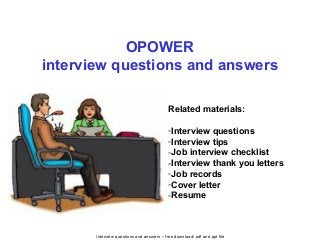 Interview questions and answers – free download/ pdf and ppt file
OPOWER
interview questions and answers
Related materials:
-Interview questions
-Interview tips
-Job interview checklist
-Interview thank you letters
-Job records
-Cover letter
-Resume
 