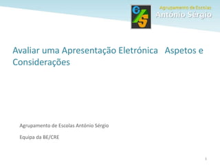1
Avaliar uma Apresentação Eletrónica Aspetos e
Considerações
Agrupamento de Escolas António Sérgio
Equipa da BE/CRE
 