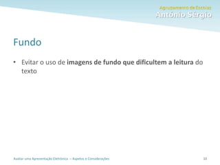 Avaliar uma Apresentação Eletrónica – Aspetos e Considerações
Fundo
• Evitar o uso de imagens de fundo que dificultem a leitura do
texto
10
 