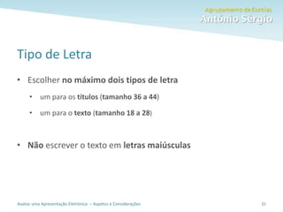Avaliar uma Apresentação Eletrónica – Aspetos e Considerações
Tipo de Letra
• Escolher no máximo dois tipos de letra
• um para os títulos (tamanho 36 a 44)
• um para o texto (tamanho 18 a 28)
• Não escrever o texto em letras maiúsculas
21
 