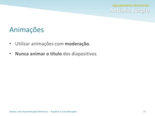 Avaliar uma Apresentação Eletrónica – Aspetos e Considerações
Animações
• Utilizar animações com moderação.
• Nunca animar o título dos diapositivos
27
 