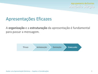 Avaliar uma Apresentação Eletrónica – Aspetos e Considerações
Apresentações Eficazes
A organização e a estruturação da apresentação é fundamental
para passar a mensagem.
3
TÍTULO INTRODUÇÃO EXPOSIÇÃO CONCLUSÃO
 