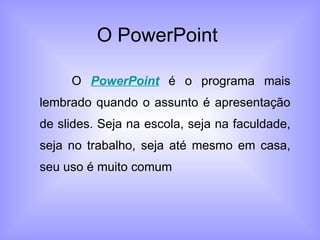 O PowerPoint  O  PowerPoint  é o programa mais lembrado quando o assunto é apresentação de slides. Seja na escola, seja na faculdade, seja no trabalho, seja até mesmo em casa, seu uso é muito comum  