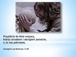 Przyjdźcie do Mnie wszyscy,
którzy utrudzeni i obciążeni jesteście,
a Ja was pokrzepię.
Ewangelia wg Mateusza 11;28
 