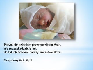 Pozwólcie dzieciom przychodzić do Mnie,
nie przeszkadzajcie im;
do takich bowiem należy królestwo Boże.
Ewangelia wg Marka 10;14
 