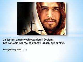 Ja jestem zmartwychwstaniem i życiem.
Kto we Mnie wierzy, to choćby umarł, żyć będzie.
Ewangelia wg Jana 11;25
 
