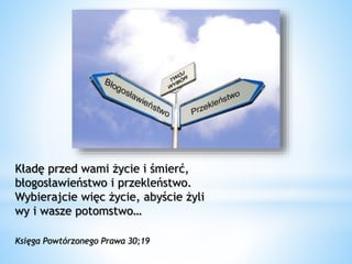 Kładę przed wami życie i śmierć,
błogosławieństwo i przekleństwo.
Wybierajcie więc życie, abyście żyli
wy i wasze potomstwo…
Księga Powtórzonego Prawa 30;19
 