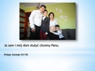 Ja sam i mój dom służyć chcemy Panu.
Księga Jozuego 24;15b
 