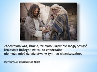 Zapewniam was, bracia, że ciało i krew nie mogą posiąść
królestwa Bożego i że to, co zniszczalne,
nie może mieć dziedzictwa w tym, co niezniszczalne.
Pierwszy List do Koryntian 15;50
 