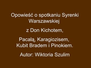 Opowieść o spotkaniu Syrenki Warszawskiej  z Don Kichotem, Pacalą, Karagiozisem,  Kubit Bradem i Pinokiem. Autor: Wiktoria Szulim 