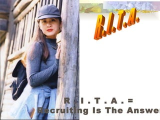 R . I . T . A . R . I . T . A . =  Recruiting Is The Answer 