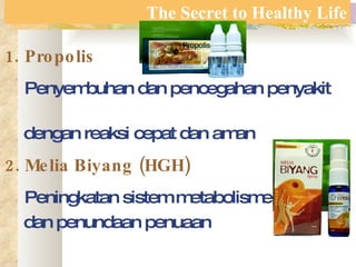 The Secret to Healthy Life Propolis Penyembuhan dan pencegahan penyakit  dengan reaksi cepat dan aman   2. Melia Biyang (HGH) Peningkatan sistem metabolisme dan penundaan penuaan 