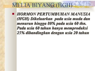 MELIA BIYANG (HGH) HORMON PERTUMBUHAN MANUSIA (HGH) Dikeluarkan  pada usia muda dan menurun hingga 80% pada usia 60 thn. Pada usia 60 tahun hanya memproduksi 25% dibandingkan dengan usia 20 tahun 