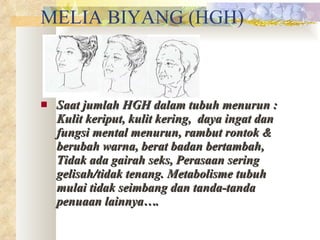 MELIA BIYANG (HGH) Saat jumlah HGH dalam tubuh menurun : Kulit keriput, kulit kering,  daya ingat dan fungsi mental menurun, rambut rontok & berubah warna, berat badan bertambah, Tidak ada gairah seks, Perasaan sering gelisah/tidak tenang. Metabolisme tubuh mulai tidak seimbang dan tanda-tanda penuaan lainnya…. 