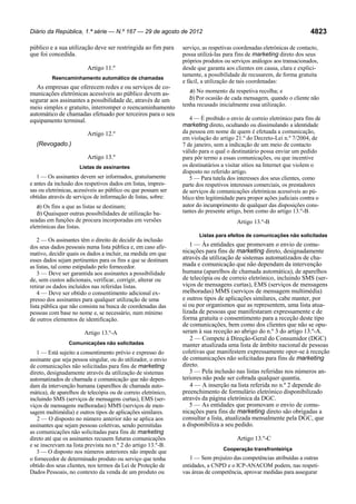 Diário da República, 1.ª série — N.º 167 — 29 de agosto de 2012

público e a sua utilização deve ser restringida ao fim para
que foi concedida.
Artigo 11.º
Reencaminhamento automático de chamadas

As empresas que oferecem redes e ou serviços de comunicações eletrónicas acessíveis ao público devem assegurar aos assinantes a possibilidade de, através de um
meio simples e gratuito, interromper o reencaminhamento
automático de chamadas efetuado por terceiros para o seu
equipamento terminal.
Artigo 12.º
(Revogado.)
Artigo 13.º
Listas de assinantes

1 — Os assinantes devem ser informados, gratuitamente
e antes da inclusão dos respetivos dados em listas, impressas ou eletrónicas, acessíveis ao público ou que possam ser
obtidas através de serviços de informação de listas, sobre:

a) Os fins a que as listas se destinam;
b) Quaisquer outras possibilidades de utilização baseadas em funções de procura incorporadas em versões
eletrónicas das listas.
2 — Os assinantes têm o direito de decidir da inclusão
dos seus dados pessoais numa lista pública e, em caso afirmativo, decidir quais os dados a incluir, na medida em que
esses dados sejam pertinentes para os fins a que se destinam
as listas, tal como estipulado pelo fornecedor.
3 — Deve ser garantida aos assinantes a possibilidade
de, sem custos adicionais, verificar, corrigir, alterar ou
retirar os dados incluídos nas referidas listas.
4 — Deve ser obtido o consentimento adicional expresso dos assinantes para qualquer utilização de uma
lista pública que não consista na busca de coordenadas das
pessoas com base no nome e, se necessário, num mínimo
de outros elementos de identificação.
Artigo 13.º-A
Comunicações não solicitadas

1 — Está sujeito a consentimento prévio e expresso do
assinante que seja pessoa singular, ou do utilizador, o envio
de comunicações não solicitadas para fins de marketing
direto, designadamente através da utilização de sistemas
automatizados de chamada e comunicação que não dependam da intervenção humana (aparelhos de chamada automática), de aparelhos de telecópia ou de correio eletrónico,
incluindo SMS (serviços de mensagens curtas), EMS (serviços de mensagens melhoradas) MMS (serviços de mensagem multimédia) e outros tipos de aplicações similares.
2 — O disposto no número anterior não se aplica aos
assinantes que sejam pessoas coletivas, sendo permitidas
as comunicações não solicitadas para fins de marketing
direto até que os assinantes recusem futuras comunicações
e se inscrevam na lista prevista no n.º 2 do artigo 13.º-B.
3 — O disposto nos números anteriores não impede que
o fornecedor de determinado produto ou serviço que tenha
obtido dos seus clientes, nos termos da Lei de Proteção de
Dados Pessoais, no contexto da venda de um produto ou

4823

serviço, as respetivas coordenadas eletrónicas de contacto,
possa utilizá-las para fins de marketing direto dos seus
próprios produtos ou serviços análogos aos transacionados,
desde que garanta aos clientes em causa, clara e explicitamente, a possibilidade de recusarem, de forma gratuita
e fácil, a utilização de tais coordenadas:
a) No momento da respetiva recolha; e
b) Por ocasião de cada mensagem, quando o cliente não
tenha recusado inicialmente essa utilização.
4 — É proibido o envio de correio eletrónico para fins de
marketing direto, ocultando ou dissimulando a identidade
da pessoa em nome de quem é efetuada a comunicação,
em violação do artigo 21.º do Decreto-Lei n.º 7/2004, de
7 de janeiro, sem a indicação de um meio de contacto
válido para o qual o destinatário possa enviar um pedido
para pôr termo a essas comunicações, ou que incentive
os destinatários a visitar sítios na Internet que violem o
disposto no referido artigo.
5 — Para tutela dos interesses dos seus clientes, como
parte dos respetivos interesses comerciais, os prestadores
de serviços de comunicações eletrónicas acessíveis ao público têm legitimidade para propor ações judiciais contra o
autor do incumprimento de qualquer das disposições constantes do presente artigo, bem como do artigo 13.º-B.

Artigo 13.º-B
Listas para efeitos de comunicações não solicitadas

1 — Às entidades que promovam o envio de comunicações para fins de marketing direto, designadamente
através da utilização de sistemas automatizados de chamada e comunicação que não dependam da intervenção
humana (aparelhos de chamada automática), de aparelhos
de telecópia ou de correio eletrónico, incluindo SMS (serviços de mensagens curtas), EMS (serviços de mensagens
melhoradas) MMS (serviços de mensagem multimédia)
e outros tipos de aplicações similares, cabe manter, por
si ou por organismos que as representem, uma lista atualizada de pessoas que manifestaram expressamente e de
forma gratuita o consentimento para a receção deste tipo
de comunicações, bem como dos clientes que não se opuseram à sua receção ao abrigo do n.º 3 do artigo 13.º-A.
2 — Compete à Direção-Geral do Consumidor (DGC)
manter atualizada uma lista de âmbito nacional de pessoas
coletivas que manifestem expressamente opor-se à receção
de comunicações não solicitadas para fins de marketing
direto.
3 — Pela inclusão nas listas referidas nos números anteriores não pode ser cobrada qualquer quantia.
4 — A inserção na lista referida no n.º 2 depende do
preenchimento de formulário eletrónico disponibilizado
através da página eletrónica da DGC.
5 — As entidades que promovam o envio de comunicações para fins de marketing direto são obrigadas a
consultar a lista, atualizada mensalmente pela DGC, que
a disponibiliza a seu pedido.
Artigo 13.º-C
Cooperação transfronteiriça

1 — Sem prejuízo das competências atribuídas a outras
entidades, a CNPD e o ICP-ANACOM podem, nas respetivas áreas de competência, aprovar medidas para assegurar

 