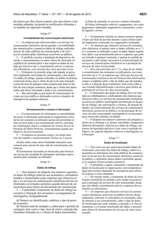 Diário da República, 1.ª série — N.º 167 — 29 de agosto de 2012

dos factos que lhes dizem respeito, dos seus efeitos e das
medidas adotadas, incluindo as notificações efetuadas e
as medidas de reparação tomadas.
Artigo 4.º
Inviolabilidade das comunicações eletrónicas

1 — As empresas que oferecem redes e ou serviços de
comunicações eletrónicas devem garantir a inviolabilidade
das comunicações e respetivos dados de tráfego realizadas
através de redes públicas de comunicações e de serviços de comunicações eletrónicas acessíveis ao público.
2 — É proibida a escuta, a instalação de dispositivos de
escuta, o armazenamento ou outros meios de interceção ou
vigilância de comunicações e dos respetivos dados de tráfego por terceiros sem o consentimento prévio e expresso
dos utilizadores, com exceção dos casos previstos na lei.
3 — O disposto no presente artigo não impede as gravações legalmente autorizadas de comunicações e dos respetivos dados de tráfego, quando realizadas no âmbito de práticas
comerciais lícitas, para o efeito de prova de uma transação
comercial nem de qualquer outra comunicação feita no âmbito de uma relação contratual, desde que o titular dos dados
tenha sido disso informado e dado o seu consentimento.
4 — São autorizadas as gravações de comunicações de
e para serviços públicos destinados a prover situações de
emergência de qualquer natureza.
Artigo 5.º
Armazenamento e acesso à informação

1 — O armazenamento de informações e a possibilidade
de acesso à informação armazenada no equipamento terminal de um assinante ou utilizador apenas são permitidos se
estes tiverem dado o seu consentimento prévio, com base
em informações claras e completas nos termos da Lei de
Proteção de Dados Pessoais, nomeadamente quanto aos
objetivos do processamento.
2 — O disposto no presente artigo e no artigo anterior não impede o armazenamento técnico ou o acesso:

a) Que tenha como única finalidade transmitir uma
comunicação através de uma rede de comunicações eletrónicas;
b) Estritamente necessário ao fornecedor para fornecer
um serviço da sociedade de informação solicitado expressamente pelo assinante ou utilizador.
Artigo 6.º
Dados de tráfego

1 — Sem prejuízo do disposto nos números seguintes,
os dados de tráfego relativos aos assinantes e utilizadores
tratados e armazenados pelas empresas que oferecem redes e ou serviços de comunicações eletrónicas devem ser
eliminados ou tornados anónimos quando deixem de ser
necessários para efeitos da transmissão da comunicação.
2 — É permitido o tratamento de dados de tráfego necessários à faturação dos assinantes e ao pagamento de
interligações, designadamente:
a) Número ou identificação, endereço e tipo de posto
do assinante;
b) Número total de unidades a cobrar para o período de
contagem, bem como o tipo, hora de início e duração das
chamadas efetuadas ou o volume de dados transmitidos;

4821

c) Data da chamada ou serviço e número chamado;
d) Outras informações relativas a pagamentos, tais como
pagamentos adiantados, pagamentos a prestações, cortes
de ligação e avisos.
3 — O tratamento referido no número anterior apenas
é lícito até final do período durante o qual a fatura pode
ser legalmente contestada ou o pagamento reclamado.
4 — As empresas que oferecem serviços de comunicações eletrónicas só podem tratar os dados referidos no n.º 1
se o assinante ou utilizador a quem os dados digam respeito
tiver dado o seu consentimento prévio e expresso, que pode
ser retirado a qualquer momento, e apenas na medida do
necessário e pelo tempo necessário à comercialização de
serviços de comunicações eletrónicas ou à prestação de
serviços de valor acrescentado.
5 — Nos casos previstos no n.º 2 e, antes de ser obtido
o consentimento dos assinantes ou utilizadores, nos casos
previstos no n.º 4, as empresas que oferecem serviços de
comunicações eletrónicas devem fornecer-lhes informações
exatas e completas sobre o tipo de dados que são tratados,
os fins e a duração desse tratamento, bem como sobre a
sua eventual disponibilização a terceiros para efeitos da
prestação de serviços de valor acrescentado.
6 — O tratamento dos dados de tráfego deve ser limitado aos trabalhadores e colaboradores das empresas que
oferecem redes e ou serviços de comunicações eletrónicas
acessíveis ao público encarregados da faturação ou da gestão do tráfego, das informações a clientes, da deteção de
fraudes, da comercialização dos serviços de comunicações
eletrónicas acessíveis ao público, ou da prestação de serviços de valor acrescentado, restringindo-se ao necessário
para efeitos das referidas atividades.
7 — O disposto nos números anteriores não prejudica o
direito de os tribunais e as demais autoridades competentes
obterem informações relativas aos dados de tráfego, nos
termos da legislação aplicável, com vista à resolução de
litígios, em especial daqueles relativos a interligações ou
à faturação.
Artigo 7.º
Dados de localização

1 — Nos casos em que sejam processados dados de
localização, para além dos dados de tráfego, relativos a
assinantes ou utilizadores das redes públicas de comunicações ou de serviços de comunicações eletrónicas acessíveis
ao público, o tratamento destes dados é permitido apenas
se os mesmos forem tornados anónimos.
2 — É permitido o registo, tratamento e transmissão de
dados de localização às organizações com competência
legal para receber chamadas de emergência para efeitos
de resposta a essas chamadas.
3 — Do mesmo modo, o tratamento de dados de localização é permitido na medida e pelo tempo necessários
para a prestação de serviços de valor acrescentado, desde
que seja obtido consentimento prévio e expresso dos assinantes ou utilizadores.
4 — As empresas que oferecem serviços de comunicações eletrónicas acessíveis ao público devem, designadamente, informar os utilizadores ou assinantes, antes
de obterem o seu consentimento, sobre o tipo de dados
de localização que serão tratados, a duração e os fins do
tratamento e a eventual transmissão dos dados a terceiros
para efeitos de fornecimento de serviços de valor acrescentado.

 