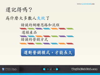 www.waytorichclub.com



還記得嗎？
為什麼大多數人失敗了
   錯誤的網賺思路和流程
   選錯產品
   錯誤的營銷方式


    選對營銷模式，才能長久


          20 of   23
 