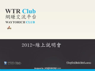 WTR Club
網賺交流平台
WAYTORICH CLUB




       2012-線上說明會



             Designed by
 