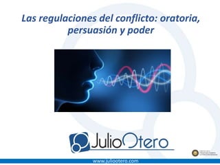 www.juliootero.com
Las regulaciones del conflicto: oratoria,
persuasión y poder
 