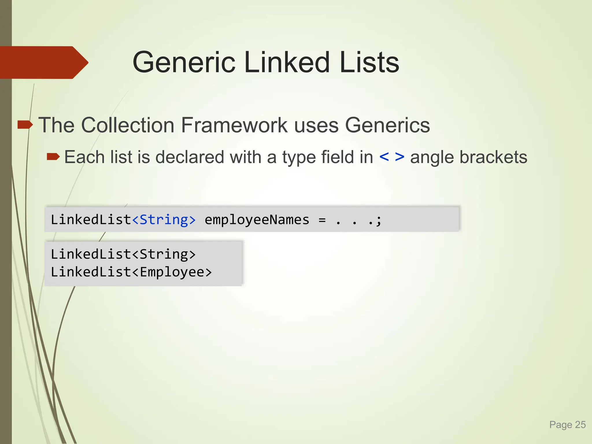 Generic Linked Lists
The Collection Framework uses Generics
Each list is declared with a type field in < > angle brackets
Page 25
LinkedList<String>
LinkedList<Employee>
LinkedList<String> employeeNames = . . .;
 