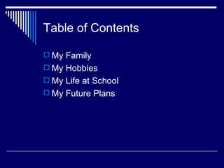 Table of Contents My Family My Hobbies My Life at School My Future Plans 