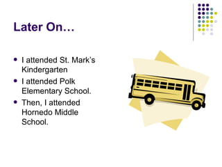 Later On… I attended St. Mark’s Kindergarten I attended Polk Elementary School. Then, I attended Hornedo Middle School. 