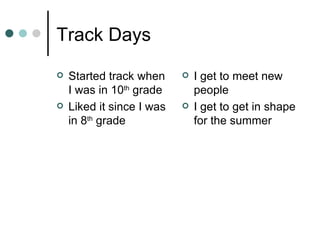 Track Days Started track when I was in 10 th  grade Liked it since I was in 8 th  grade I get to meet new people I get to get in shape for the summer 