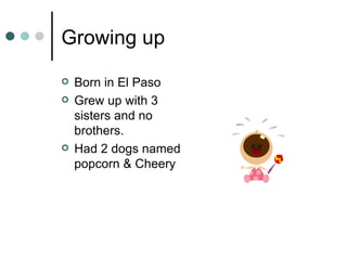Growing up Born in El Paso  Grew up with 3 sisters and no brothers. Had 2 dogs named popcorn & Cheery 