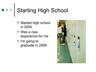 Starting High School Started high school in 2005 Was a new experience for me I’m going to graduate in 2009 