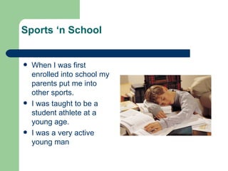 Sports ‘n School When I was first enrolled into school my parents put me into other sports. I was taught to be a student athlete at a young age. I was a very active young man 