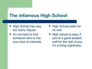 The infamous High School High School has way too many cliques It’s not hard to find someone who is into your kind of interests. High School waits for no one. High school is easy if you’re a good student well for the rest of you it’s a living nightmare. 