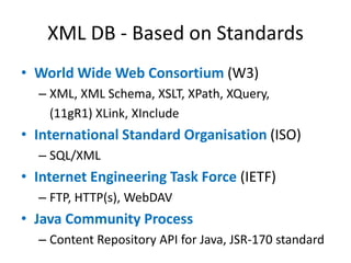 XML DB - BasedonStandardsWorld Wide Web Consortium(W3)XML, XML Schema, XSLT, XPath, XQuery, (11gR1) XLink, XIncludeInternational Standard Organisation(ISO)SQL/XMLInternet Engineering Task Force (IETF)FTP, HTTP(s), WebDAVJava Community ProcessContent Repository API for Java, JSR-170 standard