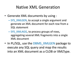 Canonical XMLType Result SetXMLType - Very powerful (…and simple)SQL> select xmltype(cursor(select * fromscott.dept2whererownum=1))   3  as     "Result"  4fromdual;Result---------------------------------------------------------<?xmlversion="1.0"?><ROWSET> <ROW>  <DEPTNO>10</DEPTNO>  <DNAME>ACCOUNTING</DNAME>  <LOC>NEW YORK</LOC> </ROW></ROWSET>