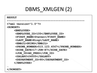 SYS_XMLGEN() FunctionConverts its argument into an XML documentAccepts two arguments:A scalar value, object type, or XMLType instanceAn optional XMLFormat() objectReturns an XMLType instanceCreates and queries XML instances within SQLSELECT 	SYS_XMLGEN(	XMLForest (last_name, salary),XMLFormat('EMPLOYEE'))FROM 		employees WHERE 	department_id = 30;