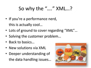 If you’re a performance nerd, 	this is actually cool…Lots of ground to cover regarding “XML”…Solving the customer problem…Back to basics…New solutions via XMLDeeper understanding of	the data handling issues…So why the “….” XML…?