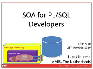 SOA for PL/SQL
Developers
OPP 2010
28th October, 2010
Lucas Jellema
AMIS, The Netherlands
WebLogic Server 11g
SOA Suite 11g
 