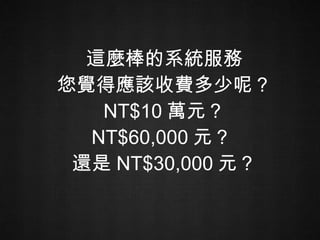 這麼棒的系統服務 您覺得應該收費多少呢？ NT$10 萬元？ NT$60,000 元？   還是 NT$30,000 元？  