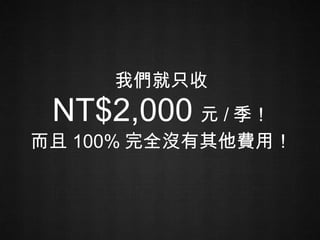 我們就只收 NT$2,000 元 / 季！ 而且 100% 完全沒有其他費用！ 