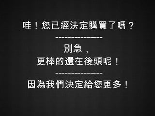 哇！您已經決定購買了嗎？ --------------- 別急，  更棒的還在後頭呢！ --------------- 因為我們決定給您更多！ 