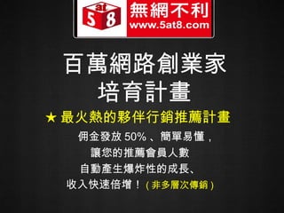 百萬網路創業家 培育計畫 ★ 最火熱的夥伴行銷推薦計畫   佣金發放 50% 、簡單易懂， 讓您的推薦會員人數 自動產生爆炸性的成長、 收入快速倍增！ ( 非多層次傳銷 ) 