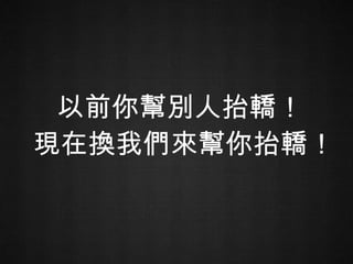 以前你幫別人抬轎！  現在換我們來幫你抬轎！ 