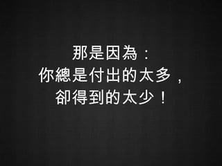 那是因為： 你總是付出的太多， 卻得到的太少！ 