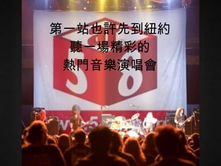 第一站也許先到紐約 聽一場精彩的 熱門音樂演唱會 