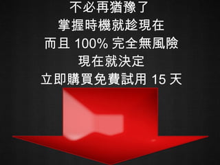 不必再猶豫了  掌握時機就趁現在 而且 100% 完全無風險 現在就決定 立即購買免費試用 15 天 