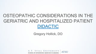 OSTEOPATHIC CONSIDERATIONS IN THE
GERIATRIC AND HOSPITALIZED PATIENT
DIDACTIC
Gregory Hollick, DO
 