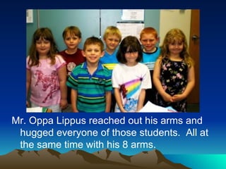 Mr. Oppa Lippus reached out his arms and hugged everyone of those students.  All at the same time with his 8 arms.  