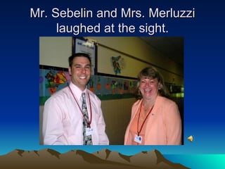 Mr. Sebelin and Mrs. Merluzzi laughed at the sight. 
